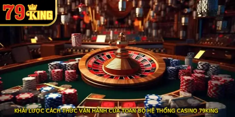 Khái lược cách thức vận hành của toàn bộ hệ thống Casino 79KING