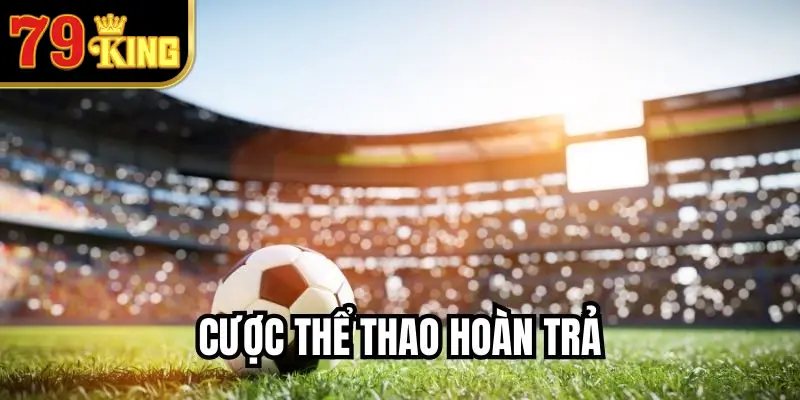 Cược Thể Thao Hoàn Trả - Mẹo Giảm Rủi Ro Cá Cược Tại 79KING